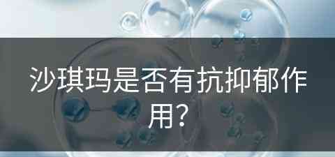 沙琪玛是否有抗抑郁作用？(沙琪玛是否有抗抑郁作用呢)